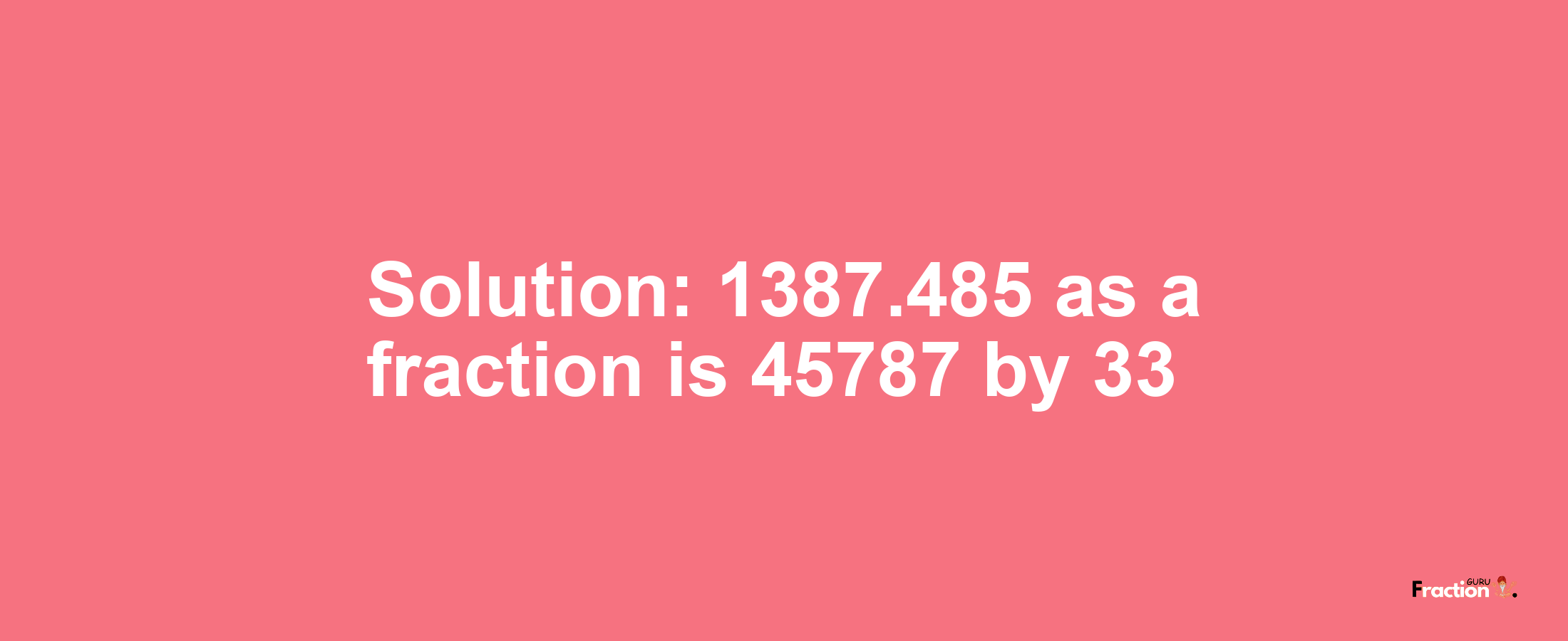 Solution:1387.485 as a fraction is 45787/33